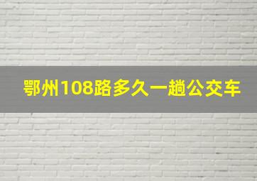 鄂州108路多久一趟公交车