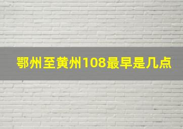 鄂州至黄州108最早是几点