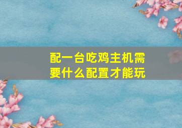 配一台吃鸡主机需要什么配置才能玩