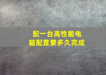 配一台高性能电脑配置要多久完成