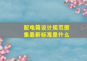 配电箱设计规范图集最新标准是什么