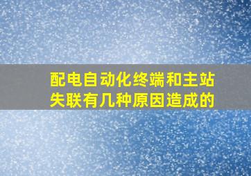 配电自动化终端和主站失联有几种原因造成的