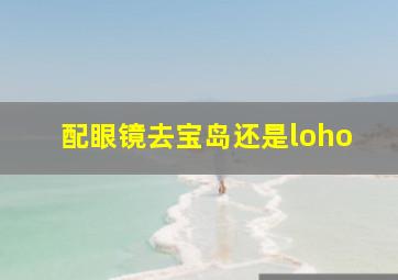 配眼镜去宝岛还是loho