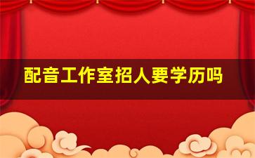 配音工作室招人要学历吗