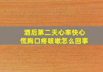 酒后第二天心率快心慌胸口疼咳嗽怎么回事