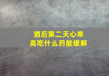 酒后第二天心率高吃什么药能缓解