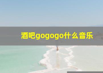 酒吧gogogo什么音乐