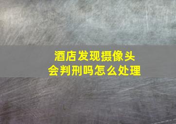 酒店发现摄像头会判刑吗怎么处理