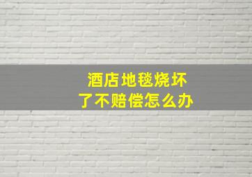 酒店地毯烧坏了不赔偿怎么办