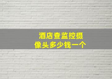 酒店查监控摄像头多少钱一个