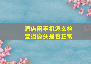 酒店用手机怎么检查摄像头是否正常