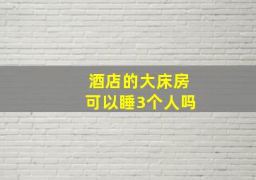 酒店的大床房可以睡3个人吗