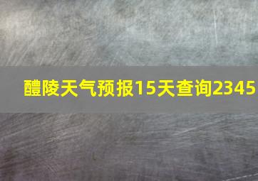 醴陵天气预报15天查询2345