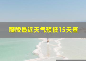 醴陵最近天气预报15天查