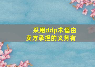 采用ddp术语由卖方承担的义务有