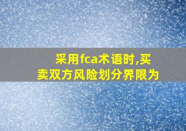 采用fca术语时,买卖双方风险划分界限为