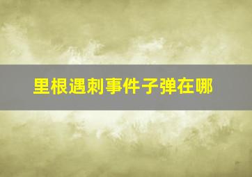 里根遇刺事件子弹在哪