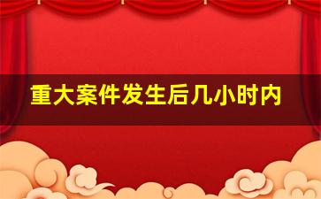 重大案件发生后几小时内