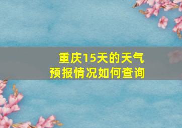 重庆15天的天气预报情况如何查询