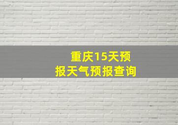 重庆15天预报天气预报查询