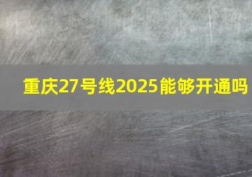 重庆27号线2025能够开通吗