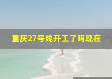 重庆27号线开工了吗现在