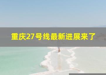 重庆27号线最新进展来了