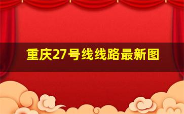 重庆27号线线路最新图