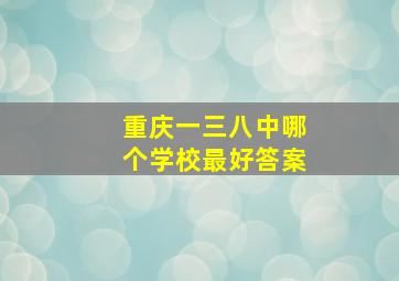 重庆一三八中哪个学校最好答案