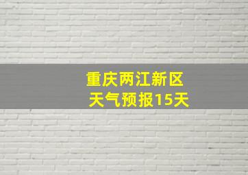 重庆两江新区天气预报15天