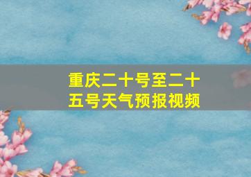 重庆二十号至二十五号天气预报视频