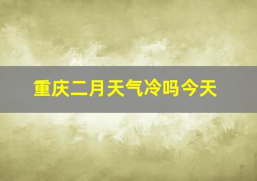 重庆二月天气冷吗今天