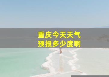 重庆今天天气预报多少度啊