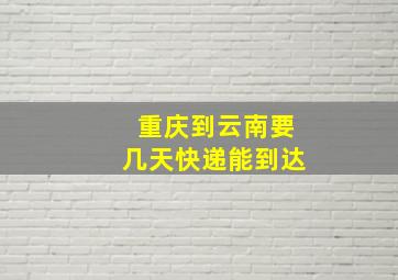 重庆到云南要几天快递能到达