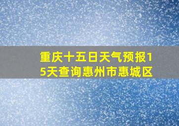 重庆十五日天气预报15天查询惠州市惠城区