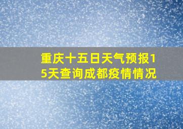 重庆十五日天气预报15天查询成都疫情情况