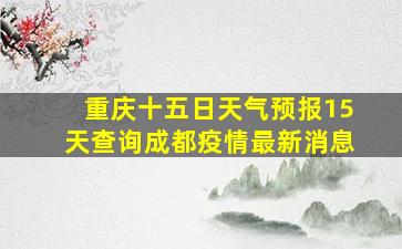 重庆十五日天气预报15天查询成都疫情最新消息