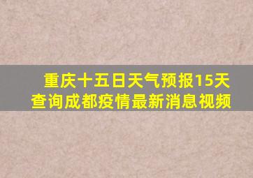 重庆十五日天气预报15天查询成都疫情最新消息视频