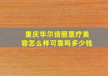 重庆华尔倍丽医疗美容怎么样可靠吗多少钱