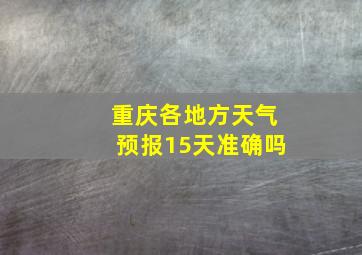 重庆各地方天气预报15天准确吗