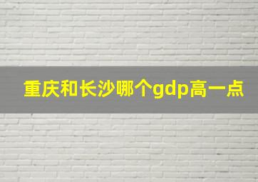 重庆和长沙哪个gdp高一点