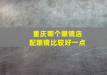 重庆哪个眼镜店配眼镜比较好一点