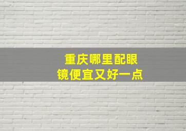 重庆哪里配眼镜便宜又好一点