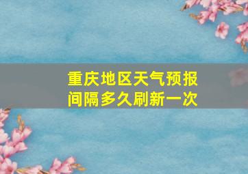 重庆地区天气预报间隔多久刷新一次