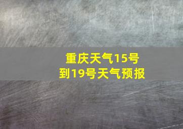 重庆天气15号到19号天气预报