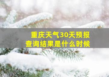 重庆天气30天预报查询结果是什么时候