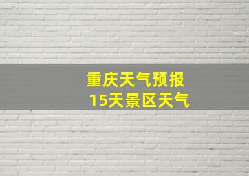 重庆天气预报15天景区天气