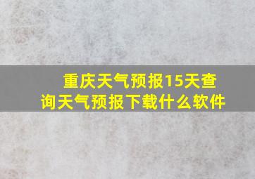 重庆天气预报15天查询天气预报下载什么软件