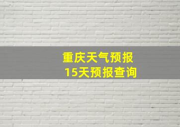 重庆天气预报15天预报查询