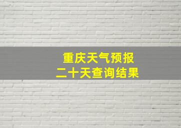 重庆天气预报二十天查询结果